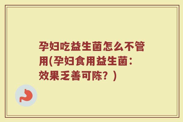 孕妇吃益生菌怎么不管用(孕妇食用益生菌:效果乏善可陈?)