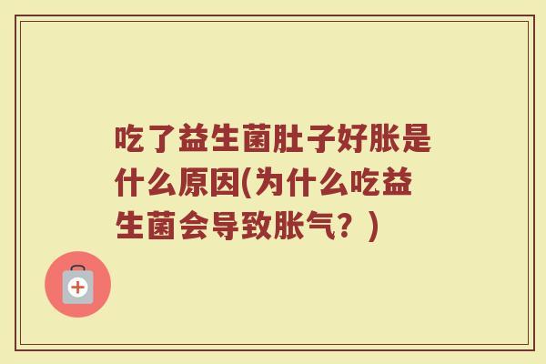 吃了益生菌肚子好胀是什么原因(为什么吃益生菌会导致胀气?)