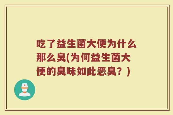 吃了益生菌大便为什么那么臭(为何益生菌大便的臭味如此恶臭?)
