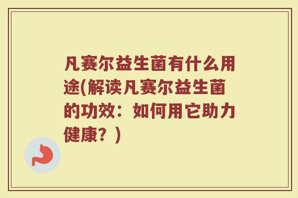 凡赛尔益生菌有什么用途(解读凡赛尔益生菌的功效:如何用它助力健康?)