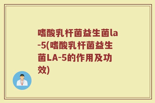 嗜酸乳杆菌益生菌la-5(嗜酸乳杆菌益生菌LA-5的作用及功效)