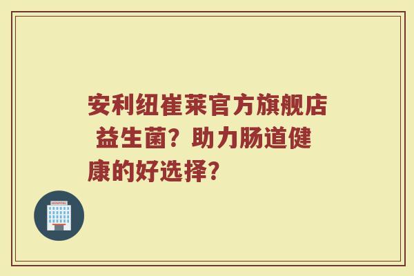 安利纽崔莱官方旗舰店 益生菌?助力肠道健康的好选择?