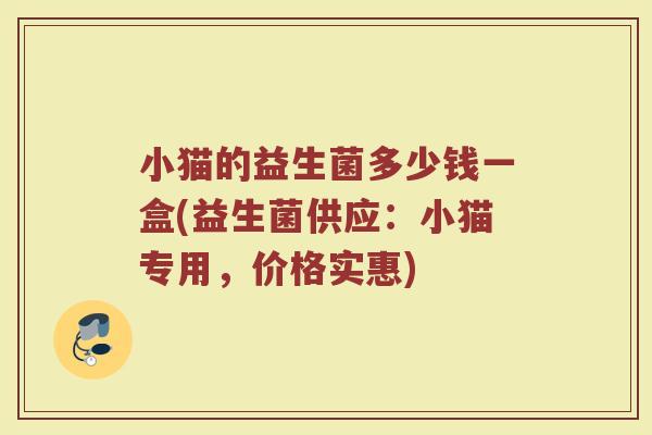 小猫的益生菌多少钱一盒(益生菌供应:小猫专用,价格实惠) 小猫的益生菌多少钱一盒(益生菌供应:小猫专用,价格实惠)