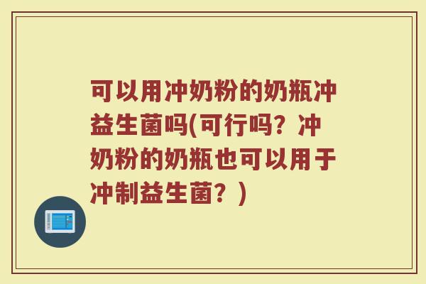 可以用冲奶粉的奶瓶冲益生菌吗(可行吗?冲奶粉的奶瓶也可以用于冲制益生菌?)