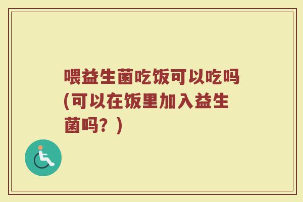 喂益生菌吃饭可以吃吗(可以在饭里加入益生菌吗？)