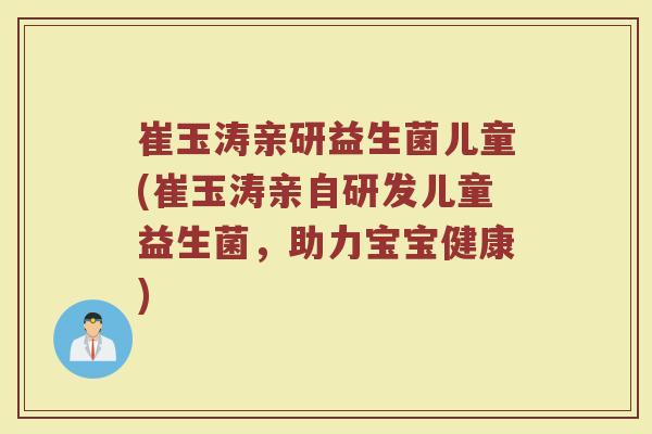 崔玉涛亲研益生菌儿童(崔玉涛亲自研发儿童益生菌,助力宝宝健康)