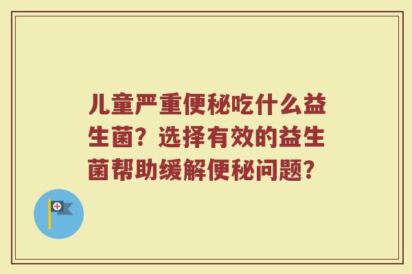 儿童严重便秘吃什么益生菌?选择有效的益生菌帮助缓解便秘问题?