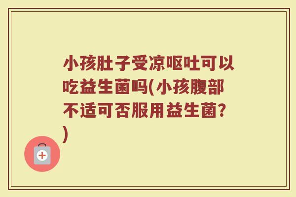 小孩肚子受凉呕吐可以吃益生菌吗(小孩腹部不适可否服用益生菌？)