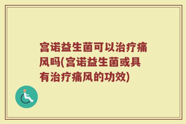 宫诺益生菌可以治疗痛风吗(宫诺益生菌或具有治疗痛风的功效)