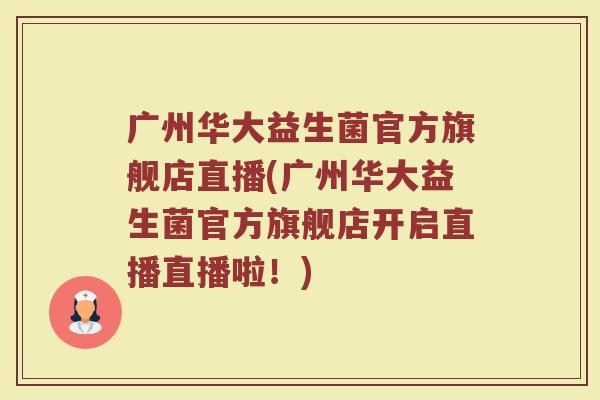 广州华大益生菌官方旗舰店直播(广州华大益生菌官方旗舰店开启直播直播啦!)