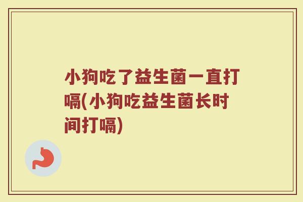 小狗吃了益生菌一直打嗝(小狗吃益生菌长时间打嗝)