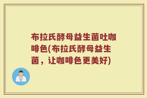 布拉氏酵母益生菌吐咖啡色(布拉氏酵母益生菌,让咖啡色更美好)