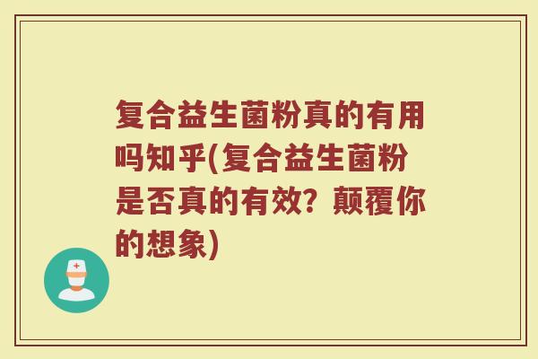 复合益生菌粉真的有用吗知乎(复合益生菌粉是否真的有效?颠覆你的想象) 复合益生菌粉真的有用吗知乎(复合益生菌粉是否真的有效?颠覆你的想象)