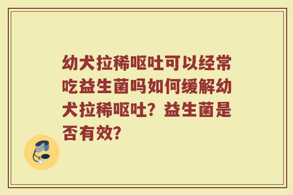 幼犬拉稀呕吐可以经常吃益生菌吗如何缓解幼犬拉稀呕吐?益生菌是否有效?