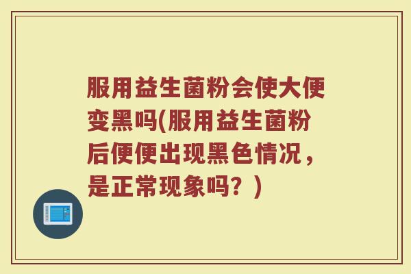 服用益生菌粉会使大便变黑吗(服用益生菌粉后便便出现黑色情况,是正常现象吗?)
