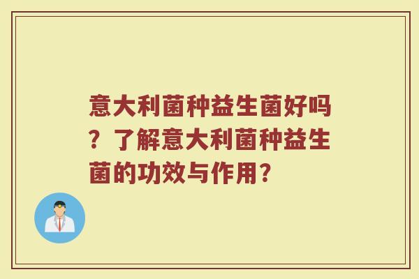 意大利菌种益生菌好吗？了解意大利菌种益生菌的功效与作用？