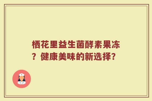 栖花里益生菌酵素果冻?健康美味的新选择?