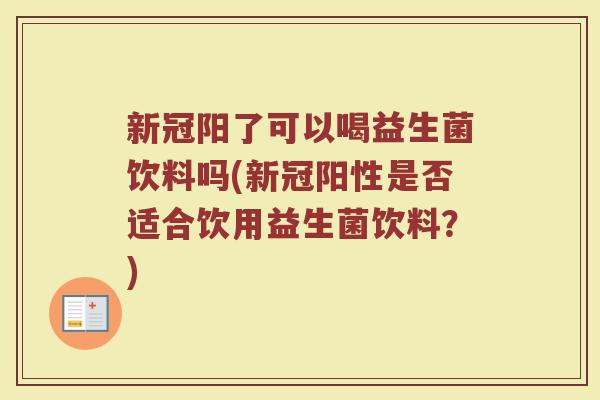 新冠阳了可以喝益生菌饮料吗(新冠阳性是否适合饮用益生菌饮料?) 新冠阳了可以喝益生菌饮料吗(新冠阳性是否适合饮用益生菌饮料?)