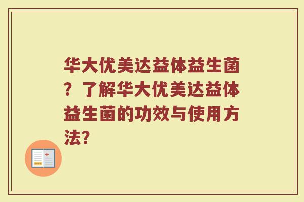 华大优美达益体益生菌?了解华大优美达益体益生菌的功效与使用方法?