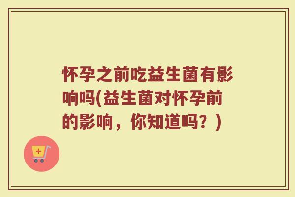 怀孕之前吃益生菌有影响吗(益生菌对怀孕前的影响,你知道吗?)