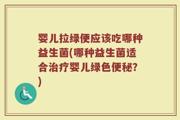 婴儿拉绿便应该吃哪种益生菌(哪种益生菌适合治疗婴儿绿色便秘？)