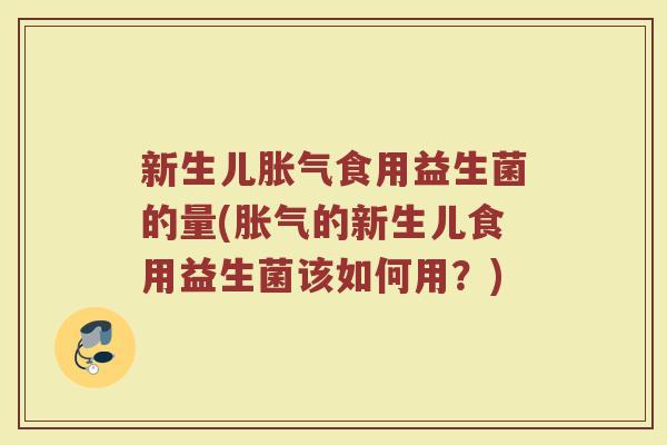新生儿胀气食用益生菌的量(胀气的新生儿食用益生菌该如何用?)