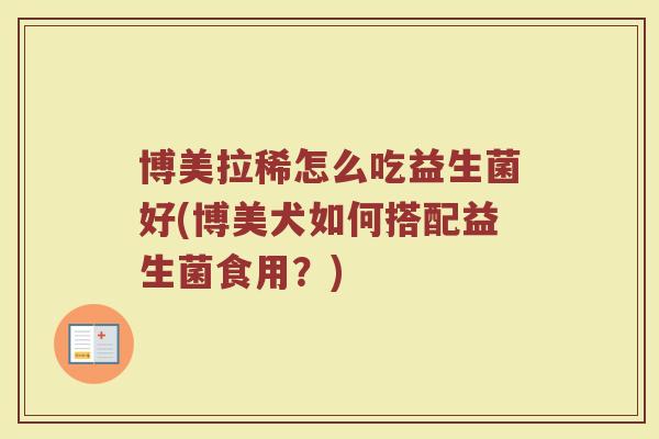 博美拉稀怎么吃益生菌好(博美犬如何搭配益生菌食用？)