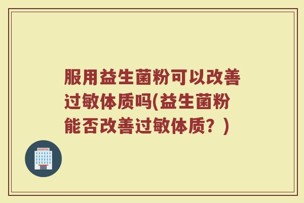 服用益生菌粉可以改善过敏体质吗(益生菌粉能否改善过敏体质？)
