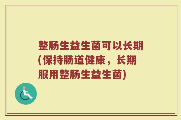 整肠生益生菌可以长期(保持肠道健康，长期服用整肠生益生菌)