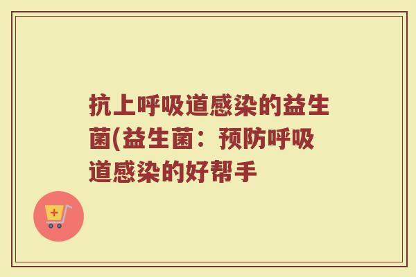 抗上呼吸道感染的益生菌(益生菌:预防呼吸道感染的好帮手