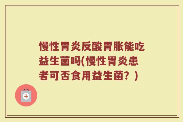 慢性反酸胃胀能吃益生菌吗(慢性患者可否食用益生菌?) 慢性反酸胃胀能吃益生菌吗(慢性患者可否食用益生菌?)