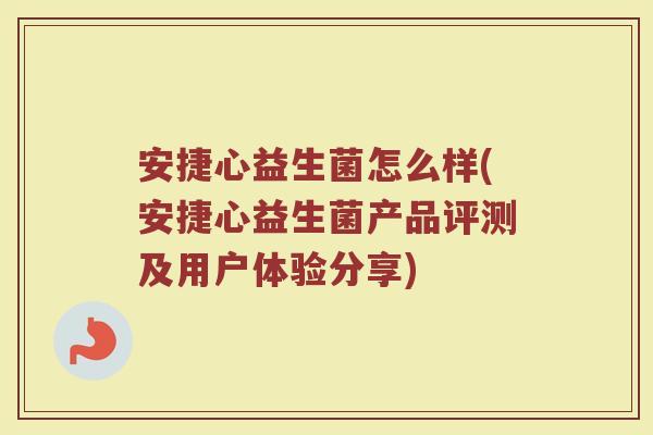 安捷心益生菌怎么样(安捷心益生菌产品评测及用户体验分享)