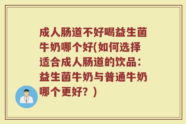 成人肠道不好喝益生菌牛奶哪个好(如何选择适合成人肠道的饮品：益生菌牛奶与普通牛奶哪个更好？)