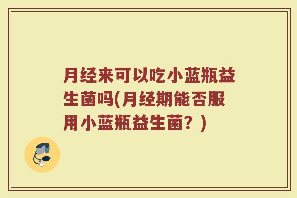 月经来可以吃小蓝瓶益生菌吗(月经期能否服用小蓝瓶益生菌?)
