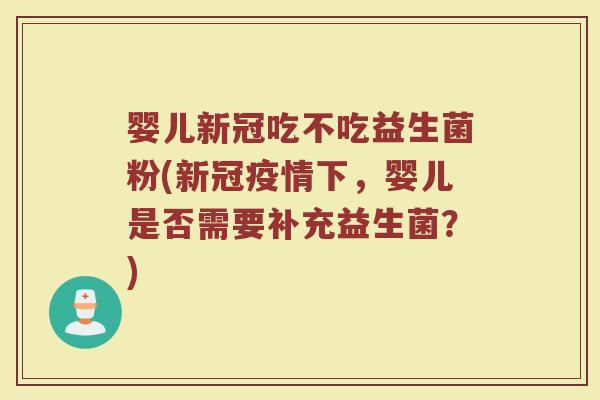 婴儿新冠吃不吃益生菌粉(新冠疫情下,婴儿是否需要补充益生菌?)
