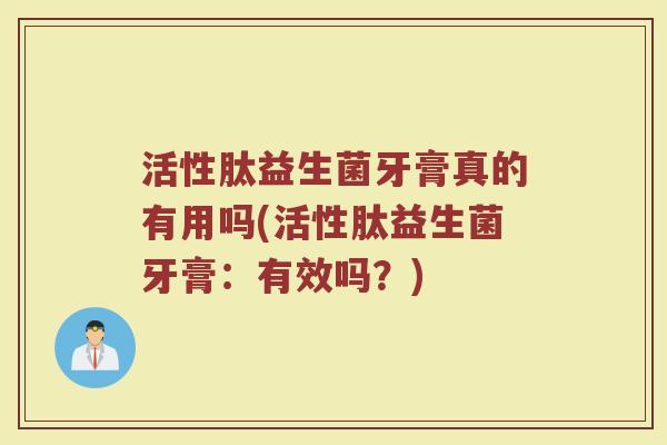 活性肽益生菌牙膏真的有用吗(活性肽益生菌牙膏:有效吗?)