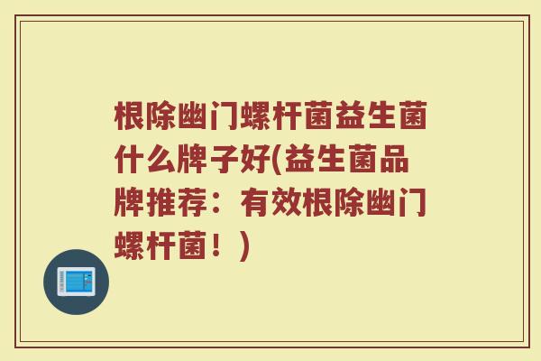 根除幽门螺杆菌益生菌什么牌子好(益生菌品牌推荐:有效根除幽门螺杆菌!)