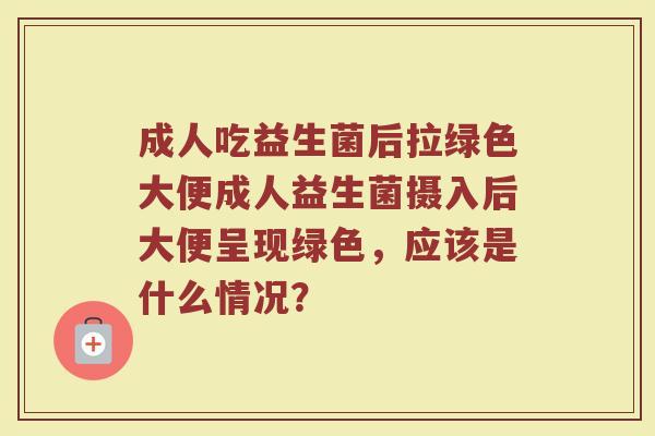 成人吃益生菌后拉绿色大便成人益生菌摄入后大便呈现绿色，应该是什么情况？