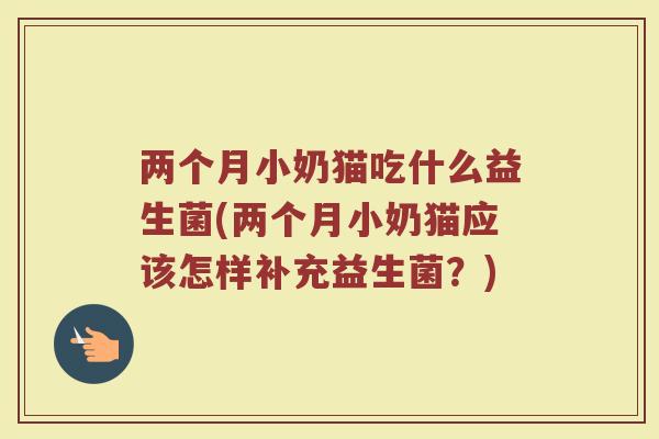 两个月小奶猫吃什么益生菌(两个月小奶猫应该怎样补充益生菌？)