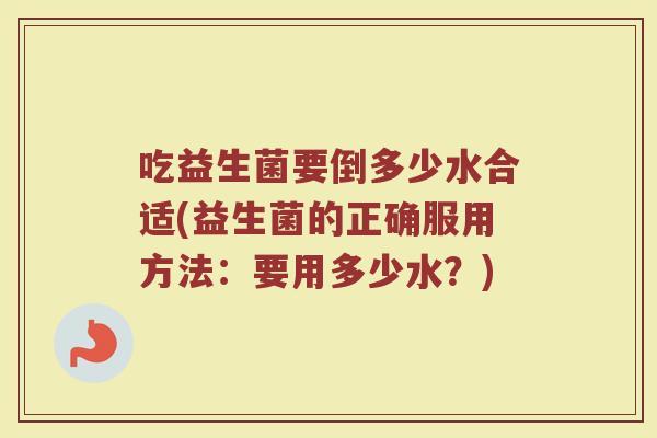 吃益生菌要倒多少水合适(益生菌的正确服用方法：要用多少水？)