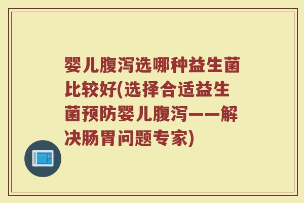 婴儿腹泻选哪种益生菌比较好(选择合适益生菌预防婴儿腹泻——解决肠胃问题专家)