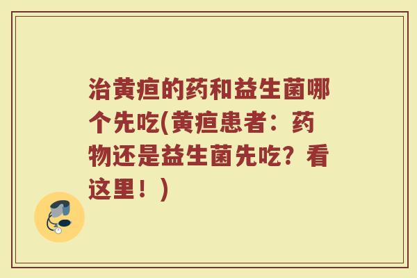 治黄疸的药和益生菌哪个先吃(黄疸患者:药物还是益生菌先吃?看这里!)