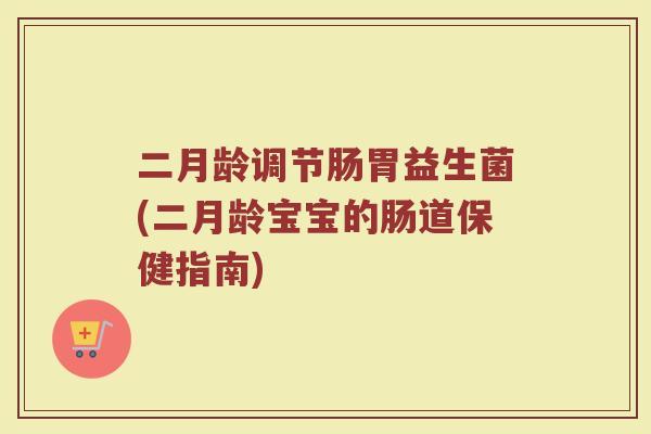 二月龄调节肠胃益生菌(二月龄宝宝的肠道保健指南)