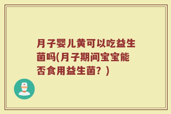 月子婴儿黄可以吃益生菌吗(月子期间宝宝能否食用益生菌?)