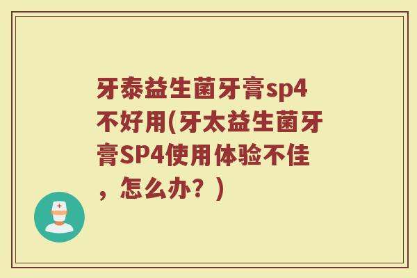 牙泰益生菌牙膏sp4不好用(牙太益生菌牙膏SP4使用体验不佳,怎么办?) 牙泰益生菌牙膏sp4不好用(牙太益生菌牙膏SP4使用体验不佳,怎么办?)