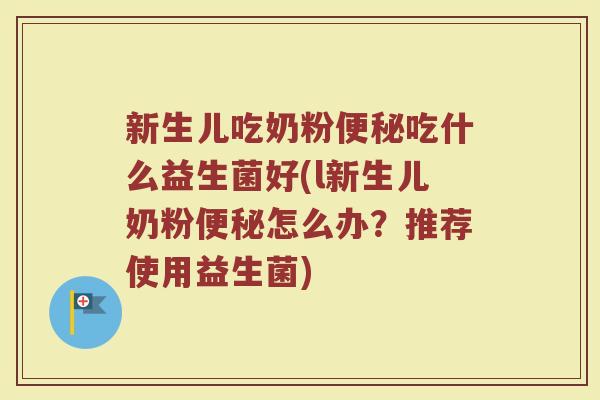新生儿吃奶粉便秘吃什么益生菌好(l新生儿奶粉便秘怎么办?推荐使用益生菌)