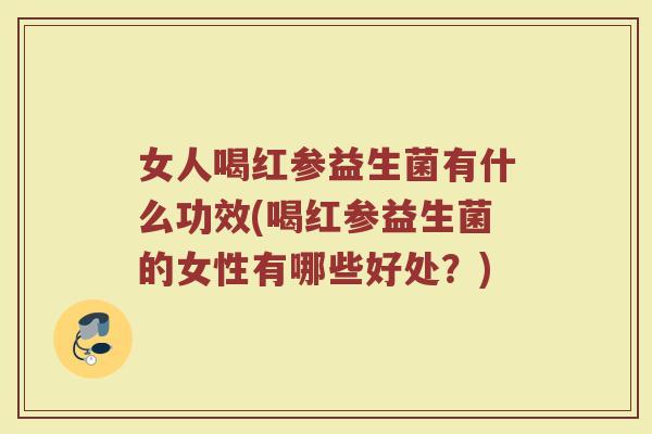 女人喝红参益生菌有什么功效(喝红参益生菌的女性有哪些好处?)