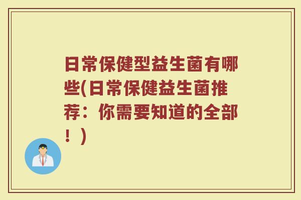日常保健型益生菌有哪些(日常保健益生菌推荐:你需要知道的全部!)