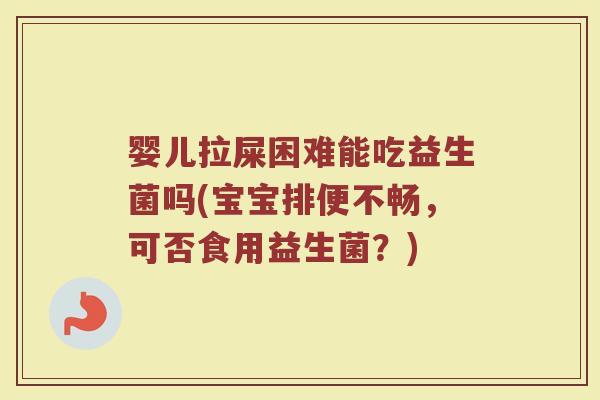 婴儿拉屎困难能吃益生菌吗(宝宝排便不畅,可否食用益生菌?)