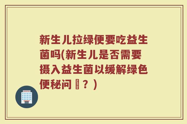 新生儿拉绿便要吃益生菌吗(新生儿是否需要摄入益生菌以缓解绿色便秘问題?)